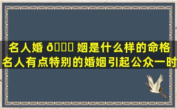 名人婚 🐕 姻是什么样的命格（名人有点特别的婚姻引起公众一时兴趣）